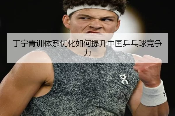 丁宁青训体系优化如何提升中国乒乓球竞争力