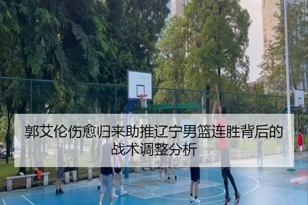郭艾伦伤愈归来助推辽宁男篮连胜背后的战术调整分析