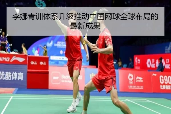 李娜青训体系升级推动中国网球全球布局的最新成果